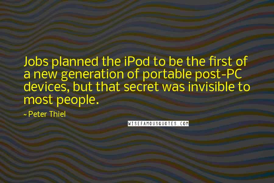 Peter Thiel Quotes: Jobs planned the iPod to be the first of a new generation of portable post-PC devices, but that secret was invisible to most people.