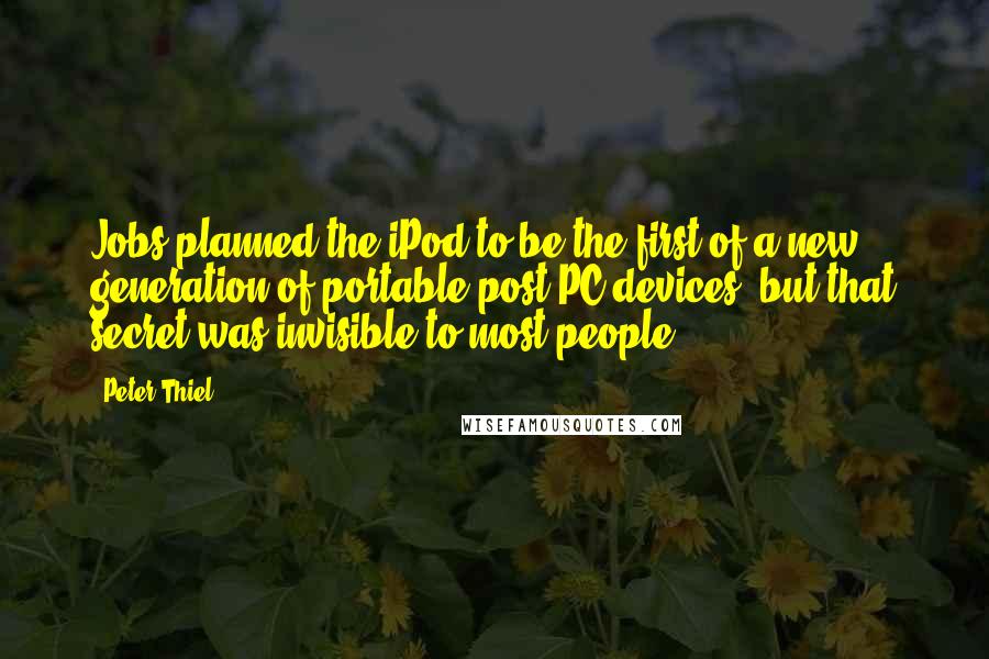 Peter Thiel Quotes: Jobs planned the iPod to be the first of a new generation of portable post-PC devices, but that secret was invisible to most people.