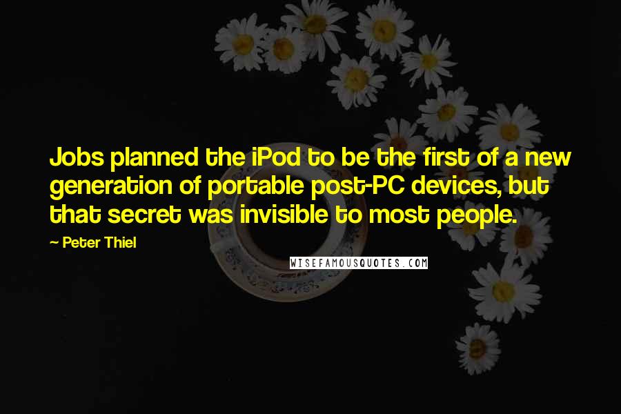 Peter Thiel Quotes: Jobs planned the iPod to be the first of a new generation of portable post-PC devices, but that secret was invisible to most people.