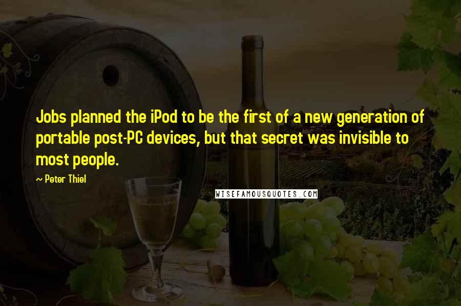 Peter Thiel Quotes: Jobs planned the iPod to be the first of a new generation of portable post-PC devices, but that secret was invisible to most people.