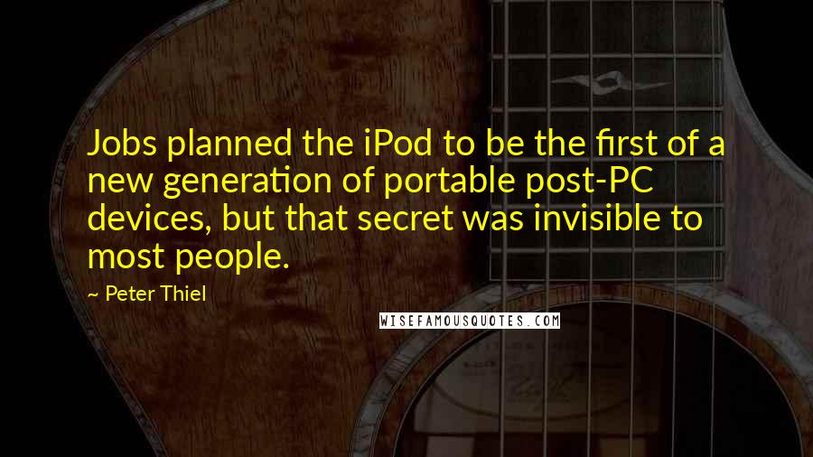 Peter Thiel Quotes: Jobs planned the iPod to be the first of a new generation of portable post-PC devices, but that secret was invisible to most people.