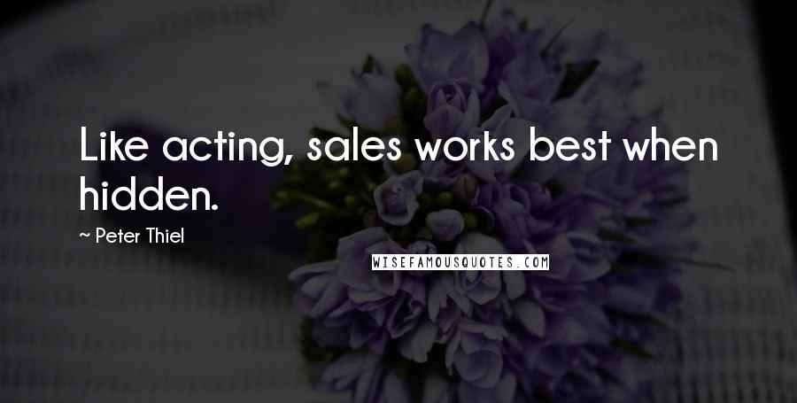 Peter Thiel Quotes: Like acting, sales works best when hidden.