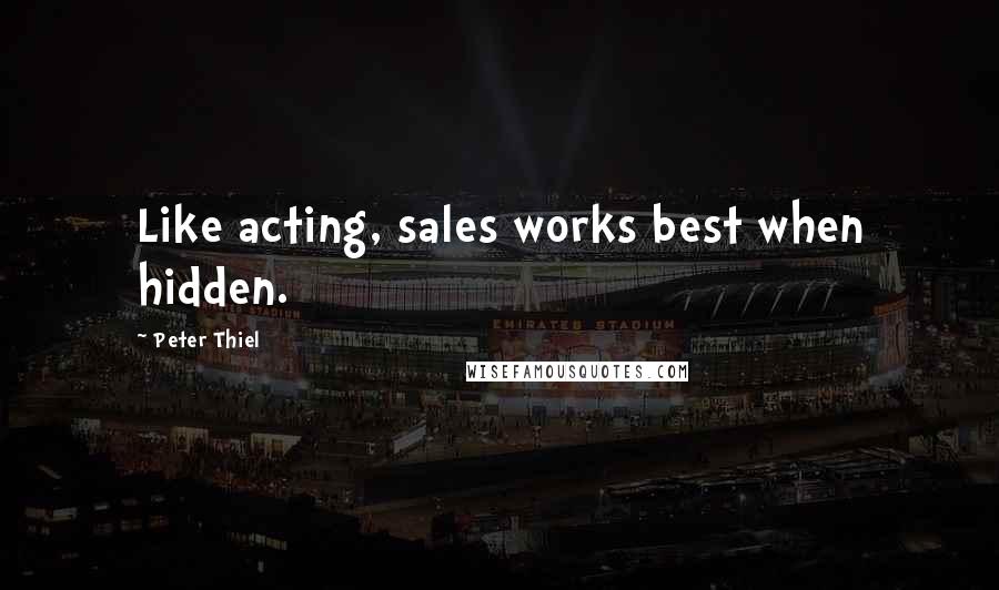 Peter Thiel Quotes: Like acting, sales works best when hidden.