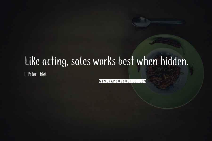 Peter Thiel Quotes: Like acting, sales works best when hidden.