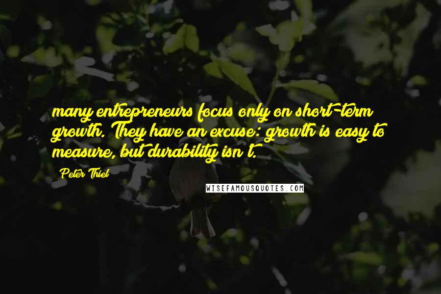 Peter Thiel Quotes: many entrepreneurs focus only on short-term growth. They have an excuse: growth is easy to measure, but durability isn't.