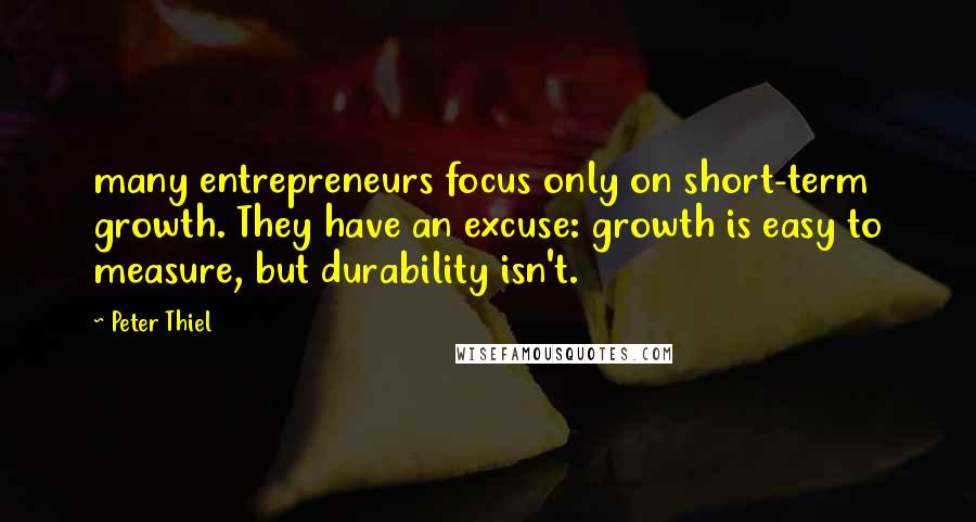 Peter Thiel Quotes: many entrepreneurs focus only on short-term growth. They have an excuse: growth is easy to measure, but durability isn't.