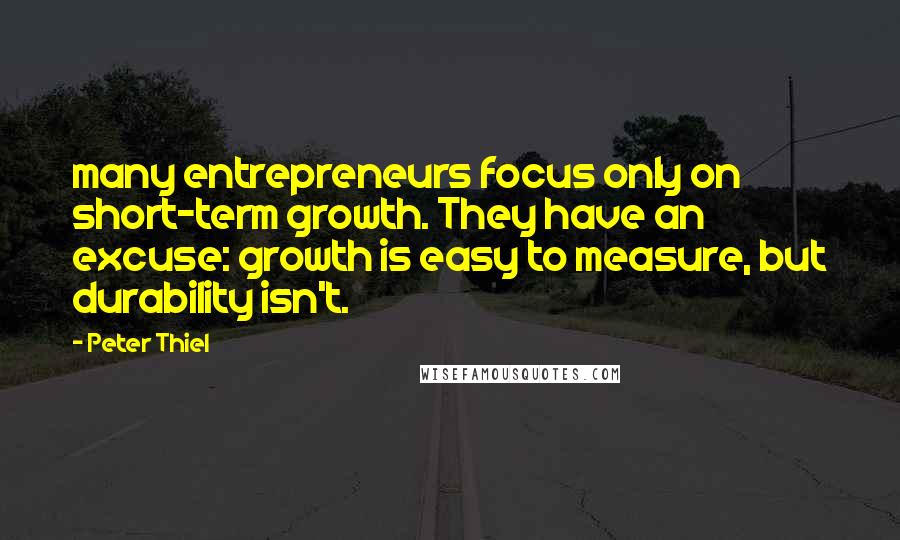 Peter Thiel Quotes: many entrepreneurs focus only on short-term growth. They have an excuse: growth is easy to measure, but durability isn't.