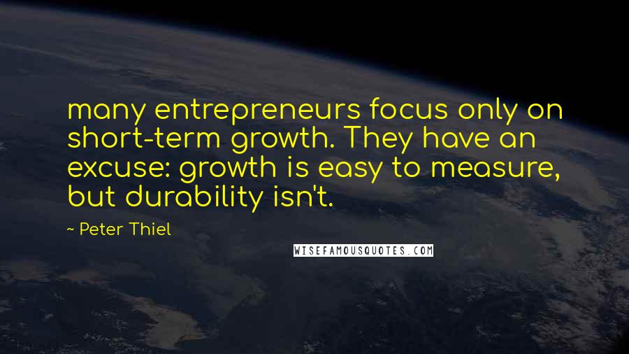 Peter Thiel Quotes: many entrepreneurs focus only on short-term growth. They have an excuse: growth is easy to measure, but durability isn't.