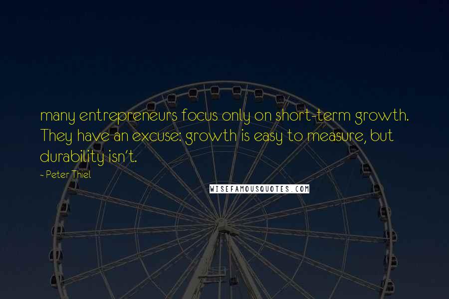 Peter Thiel Quotes: many entrepreneurs focus only on short-term growth. They have an excuse: growth is easy to measure, but durability isn't.
