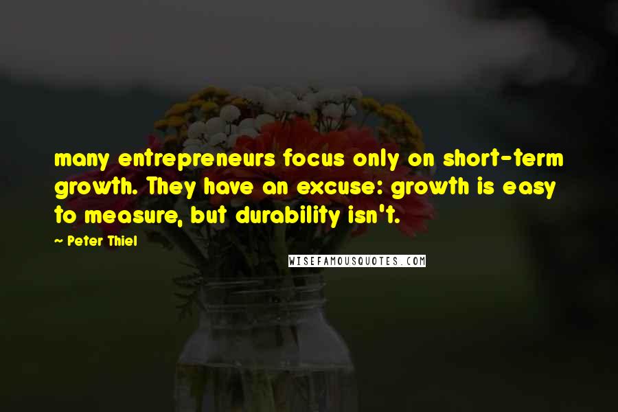 Peter Thiel Quotes: many entrepreneurs focus only on short-term growth. They have an excuse: growth is easy to measure, but durability isn't.