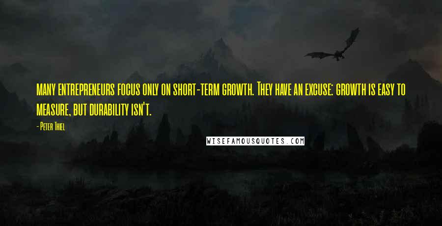 Peter Thiel Quotes: many entrepreneurs focus only on short-term growth. They have an excuse: growth is easy to measure, but durability isn't.