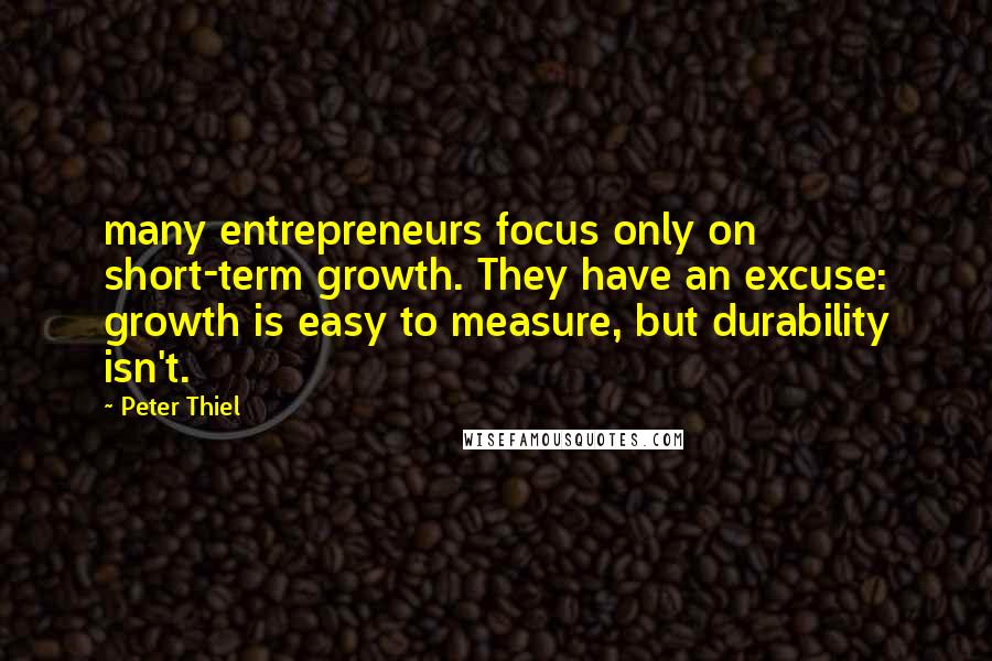 Peter Thiel Quotes: many entrepreneurs focus only on short-term growth. They have an excuse: growth is easy to measure, but durability isn't.