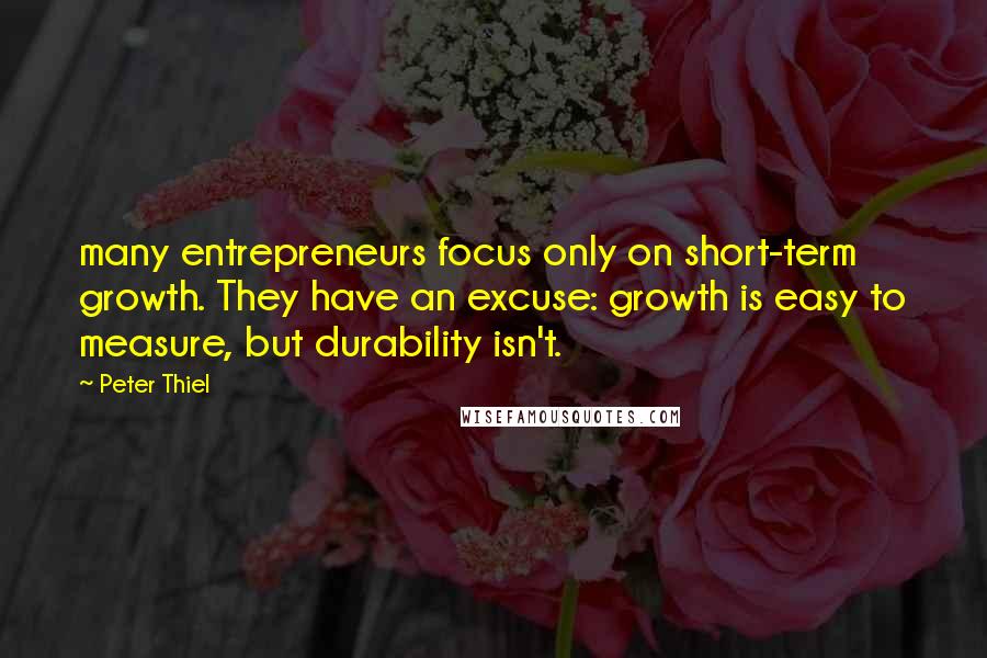 Peter Thiel Quotes: many entrepreneurs focus only on short-term growth. They have an excuse: growth is easy to measure, but durability isn't.