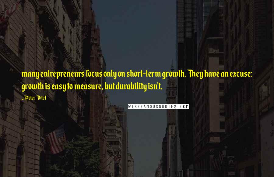 Peter Thiel Quotes: many entrepreneurs focus only on short-term growth. They have an excuse: growth is easy to measure, but durability isn't.