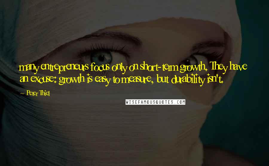 Peter Thiel Quotes: many entrepreneurs focus only on short-term growth. They have an excuse: growth is easy to measure, but durability isn't.