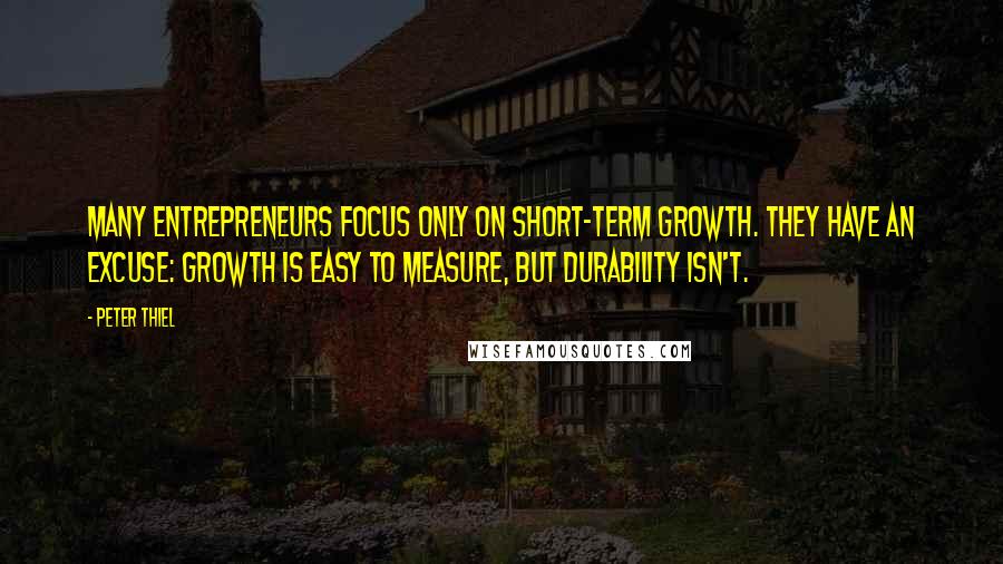 Peter Thiel Quotes: many entrepreneurs focus only on short-term growth. They have an excuse: growth is easy to measure, but durability isn't.