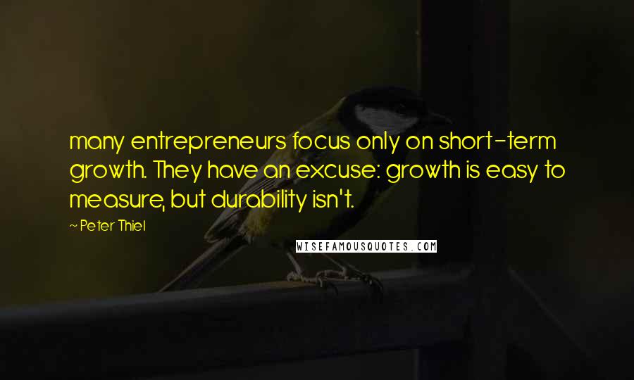 Peter Thiel Quotes: many entrepreneurs focus only on short-term growth. They have an excuse: growth is easy to measure, but durability isn't.