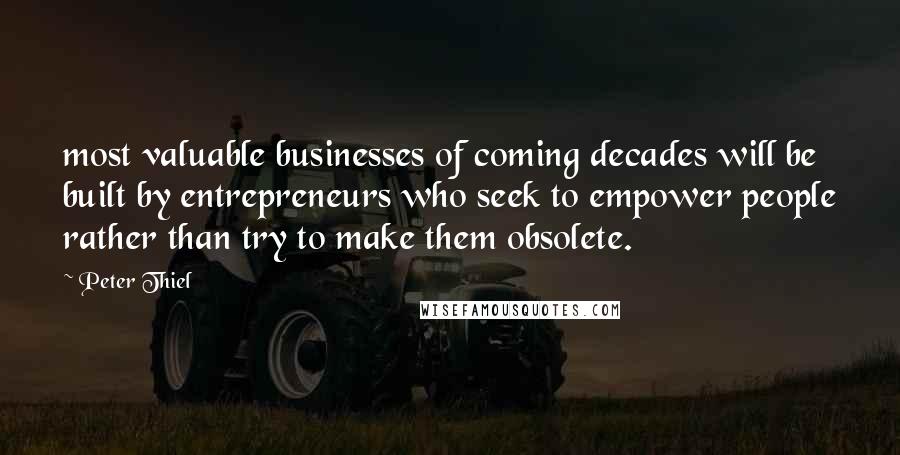 Peter Thiel Quotes: most valuable businesses of coming decades will be built by entrepreneurs who seek to empower people rather than try to make them obsolete.