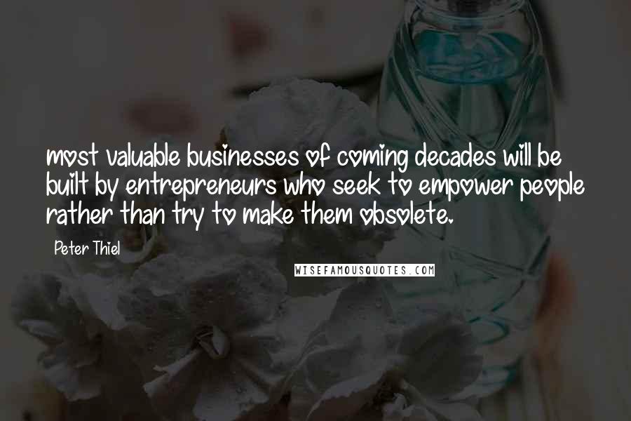 Peter Thiel Quotes: most valuable businesses of coming decades will be built by entrepreneurs who seek to empower people rather than try to make them obsolete.
