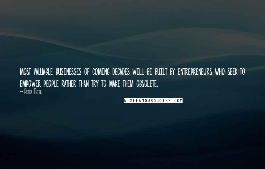 Peter Thiel Quotes: most valuable businesses of coming decades will be built by entrepreneurs who seek to empower people rather than try to make them obsolete.