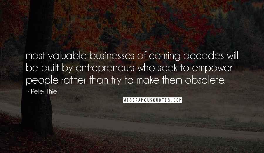 Peter Thiel Quotes: most valuable businesses of coming decades will be built by entrepreneurs who seek to empower people rather than try to make them obsolete.