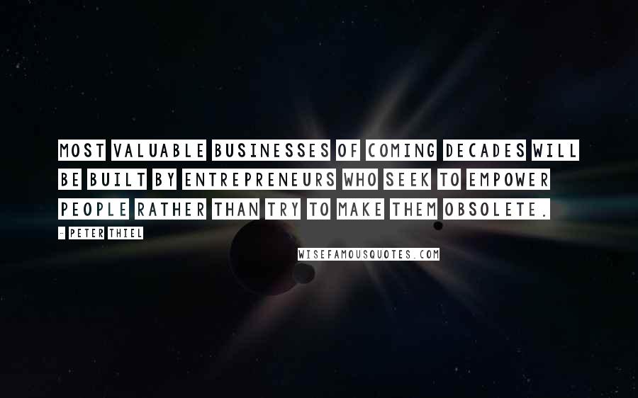 Peter Thiel Quotes: most valuable businesses of coming decades will be built by entrepreneurs who seek to empower people rather than try to make them obsolete.