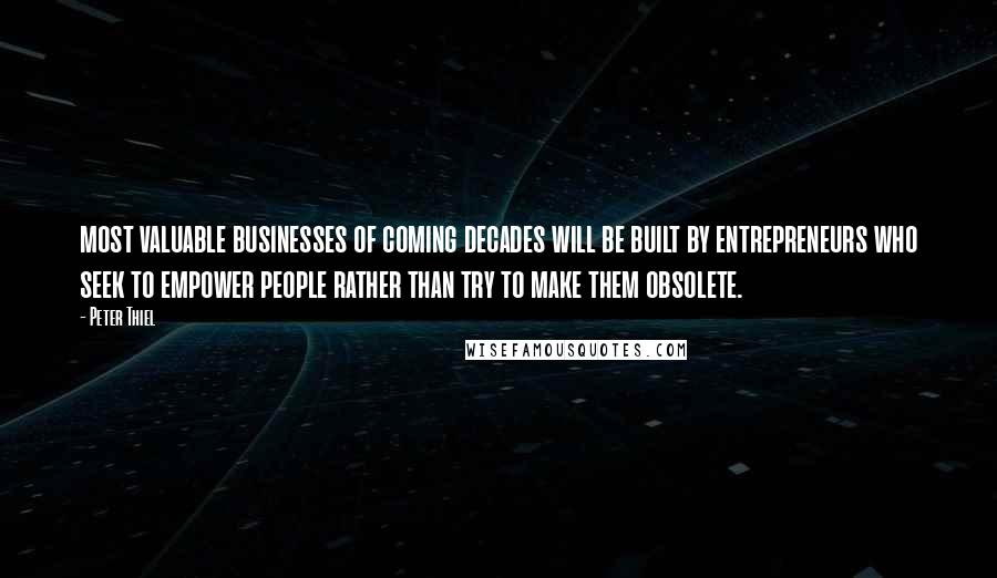 Peter Thiel Quotes: most valuable businesses of coming decades will be built by entrepreneurs who seek to empower people rather than try to make them obsolete.