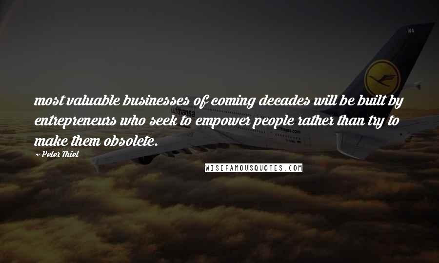 Peter Thiel Quotes: most valuable businesses of coming decades will be built by entrepreneurs who seek to empower people rather than try to make them obsolete.