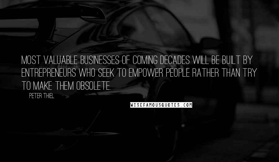 Peter Thiel Quotes: most valuable businesses of coming decades will be built by entrepreneurs who seek to empower people rather than try to make them obsolete.