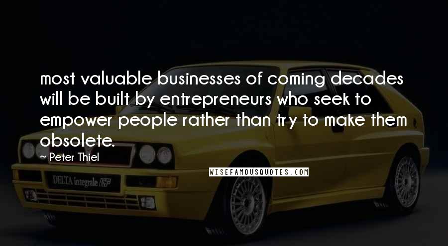 Peter Thiel Quotes: most valuable businesses of coming decades will be built by entrepreneurs who seek to empower people rather than try to make them obsolete.