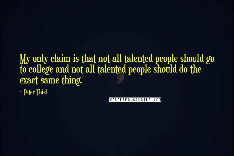 Peter Thiel Quotes: My only claim is that not all talented people should go to college and not all talented people should do the exact same thing.