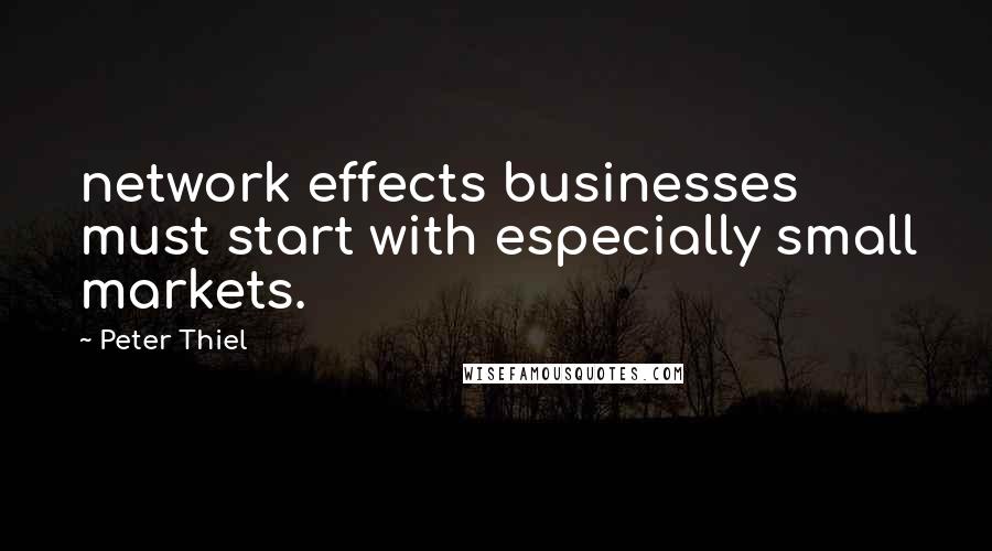 Peter Thiel Quotes: network effects businesses must start with especially small markets.