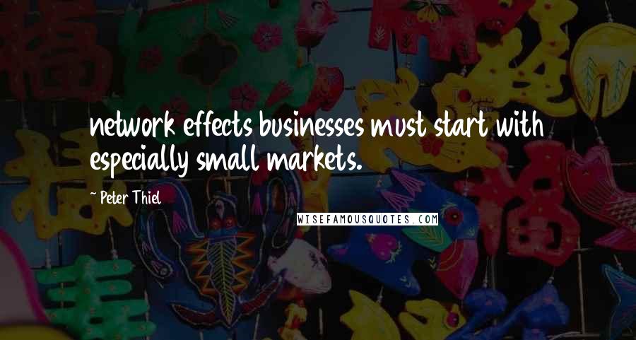 Peter Thiel Quotes: network effects businesses must start with especially small markets.