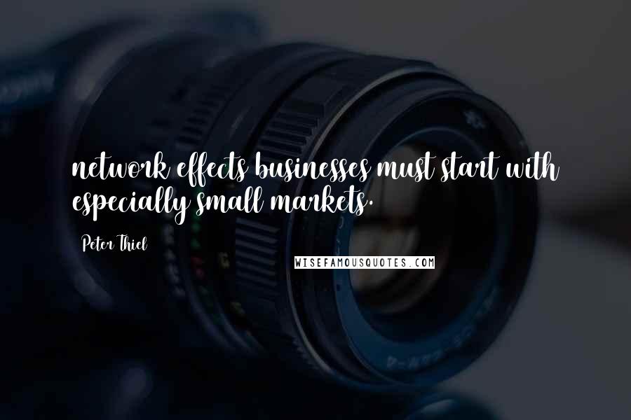 Peter Thiel Quotes: network effects businesses must start with especially small markets.