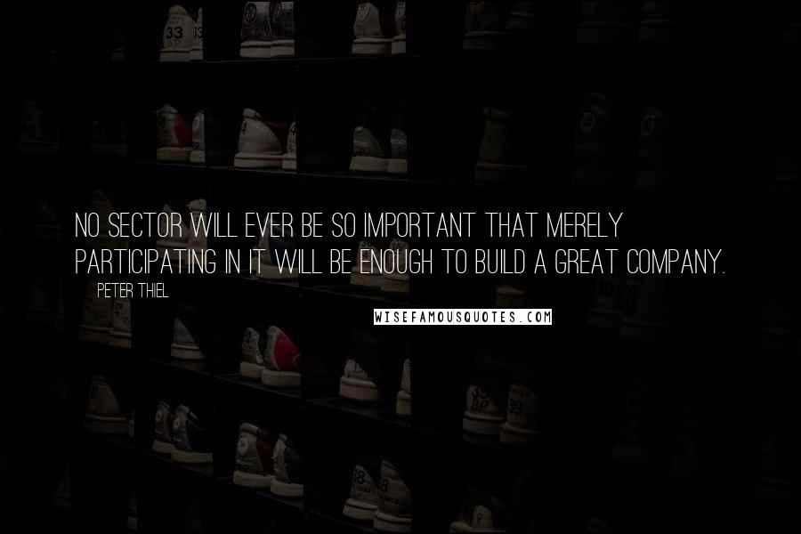 Peter Thiel Quotes: No sector will ever be so important that merely participating in it will be enough to build a great company.