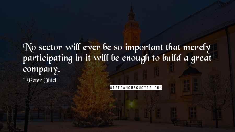 Peter Thiel Quotes: No sector will ever be so important that merely participating in it will be enough to build a great company.