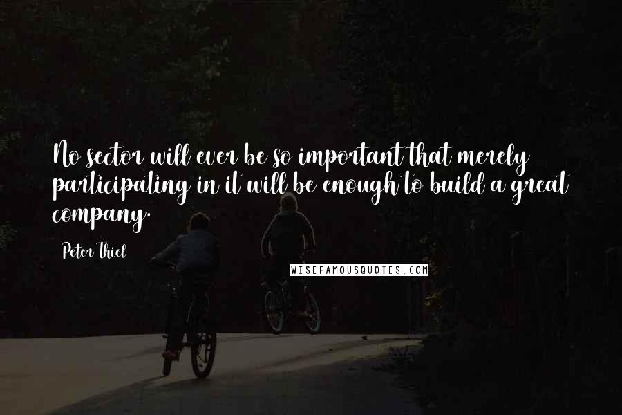 Peter Thiel Quotes: No sector will ever be so important that merely participating in it will be enough to build a great company.