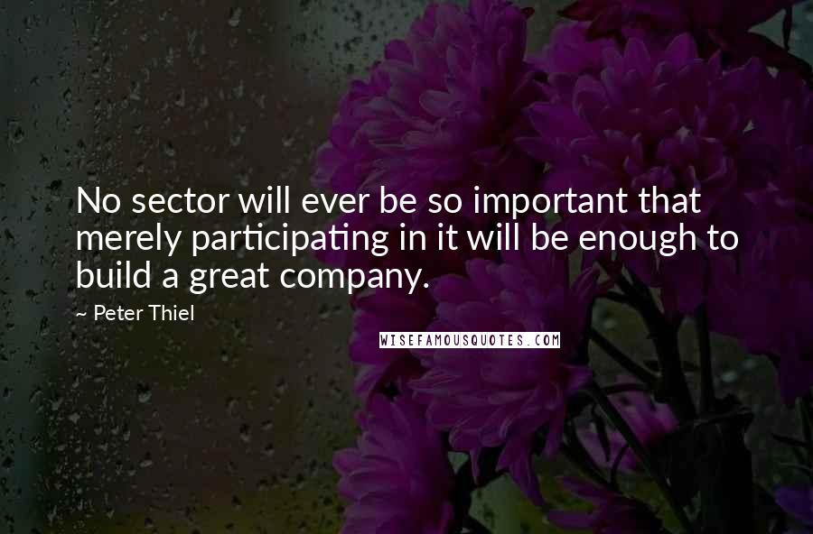 Peter Thiel Quotes: No sector will ever be so important that merely participating in it will be enough to build a great company.