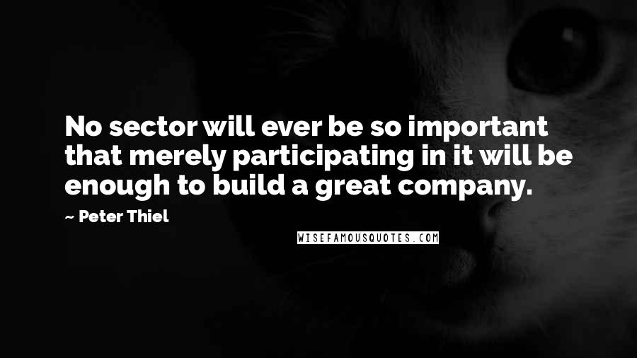 Peter Thiel Quotes: No sector will ever be so important that merely participating in it will be enough to build a great company.