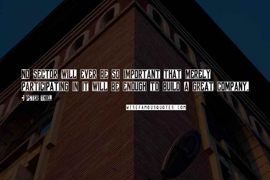 Peter Thiel Quotes: No sector will ever be so important that merely participating in it will be enough to build a great company.