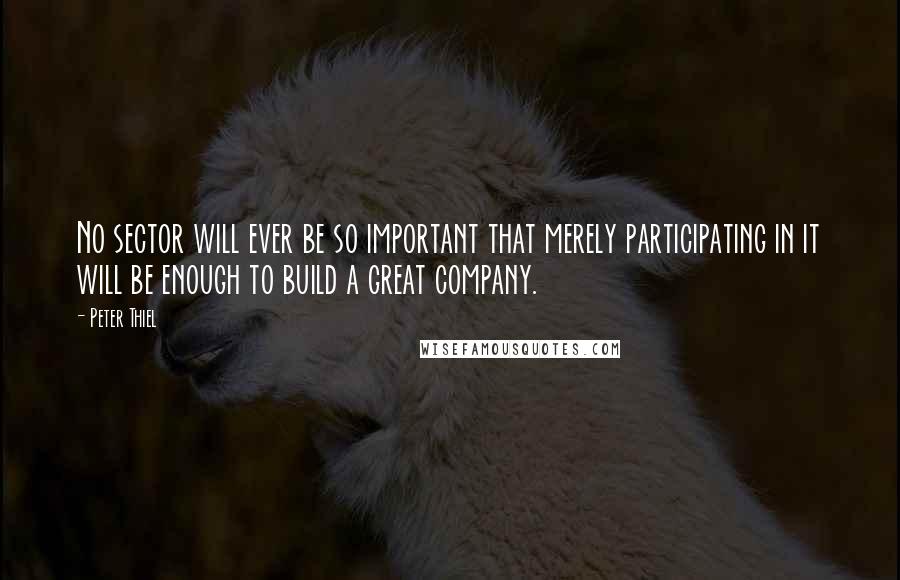 Peter Thiel Quotes: No sector will ever be so important that merely participating in it will be enough to build a great company.