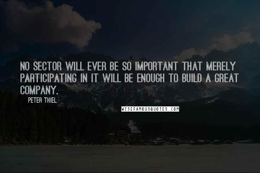 Peter Thiel Quotes: No sector will ever be so important that merely participating in it will be enough to build a great company.