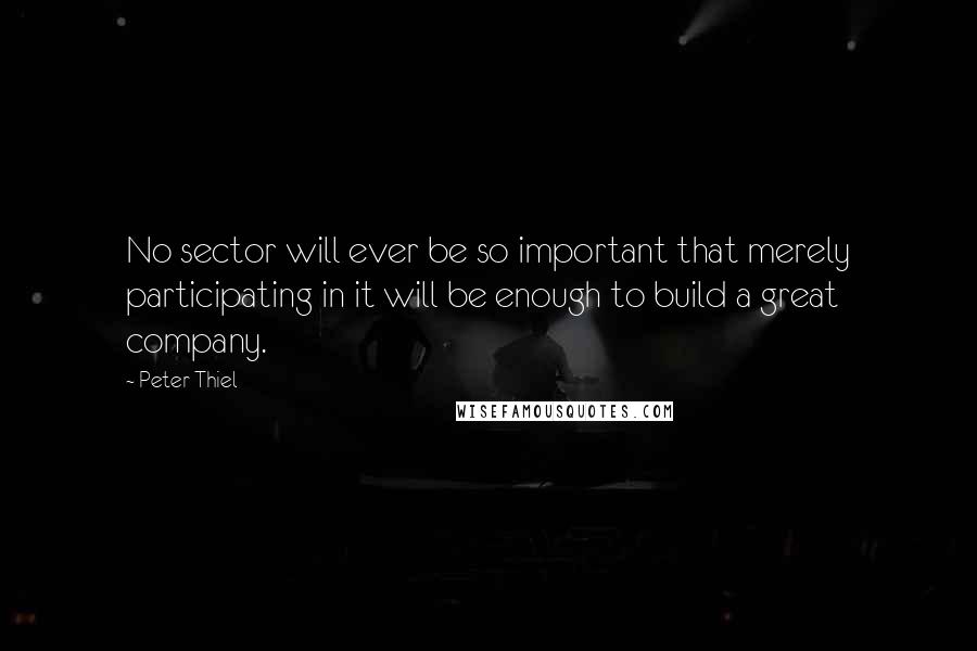 Peter Thiel Quotes: No sector will ever be so important that merely participating in it will be enough to build a great company.