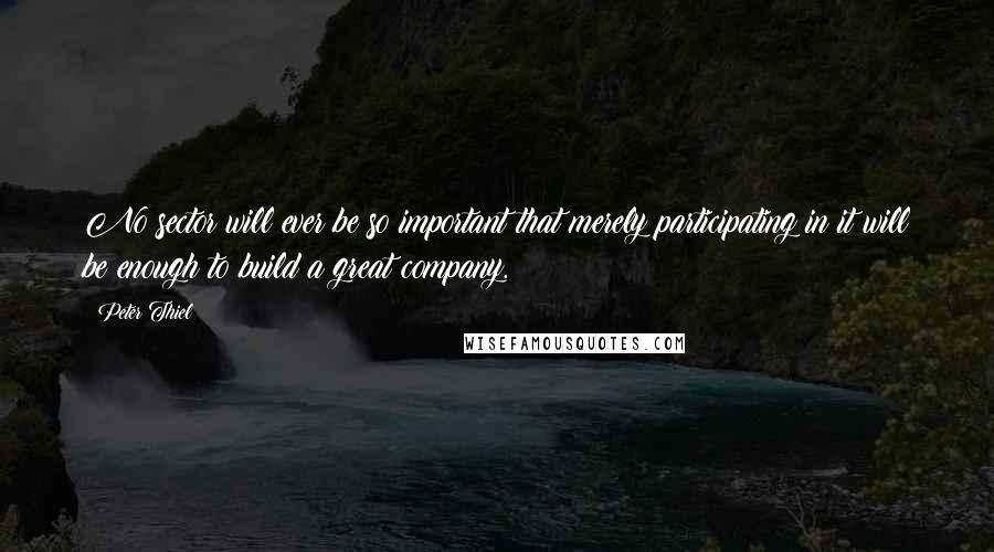 Peter Thiel Quotes: No sector will ever be so important that merely participating in it will be enough to build a great company.