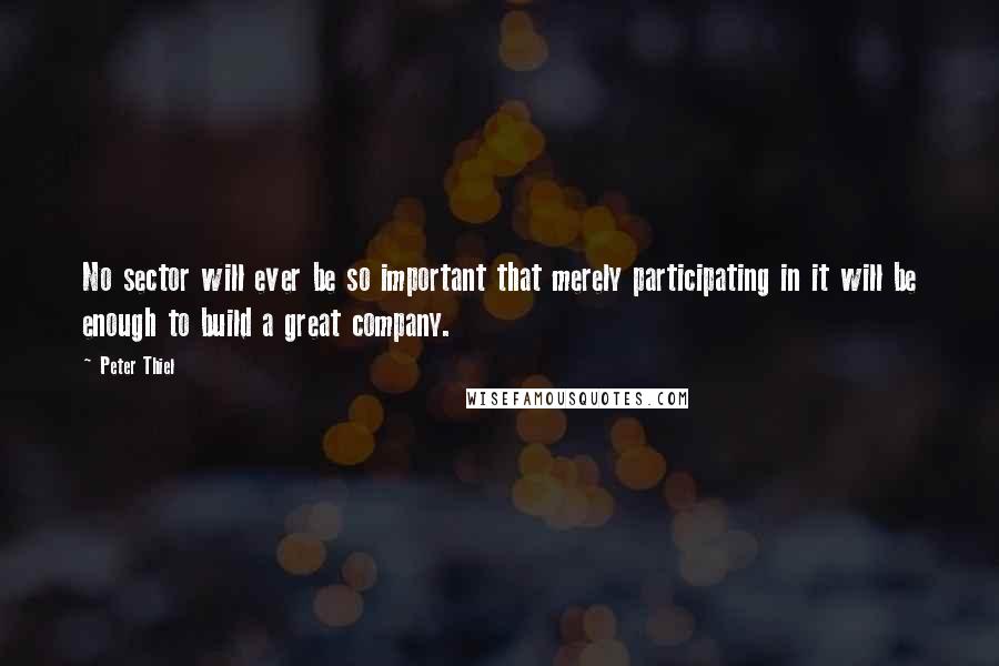 Peter Thiel Quotes: No sector will ever be so important that merely participating in it will be enough to build a great company.