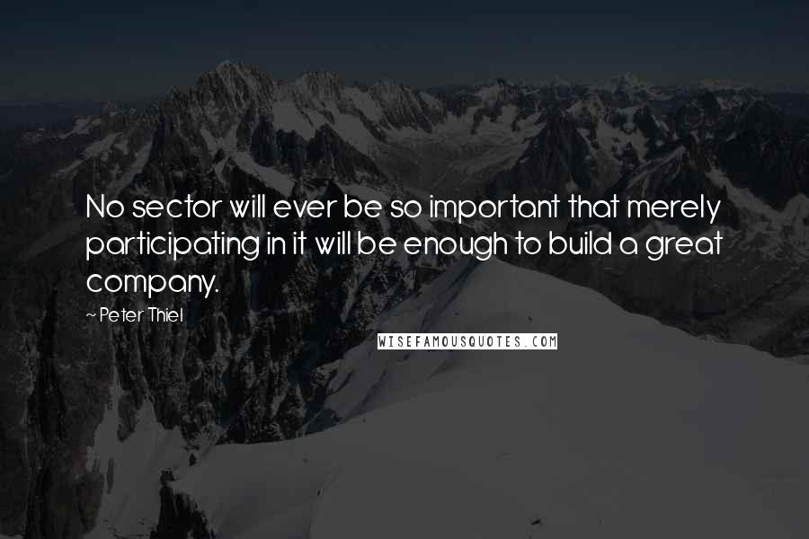 Peter Thiel Quotes: No sector will ever be so important that merely participating in it will be enough to build a great company.