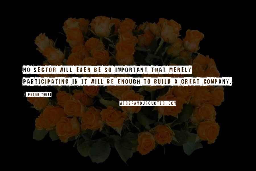 Peter Thiel Quotes: No sector will ever be so important that merely participating in it will be enough to build a great company.