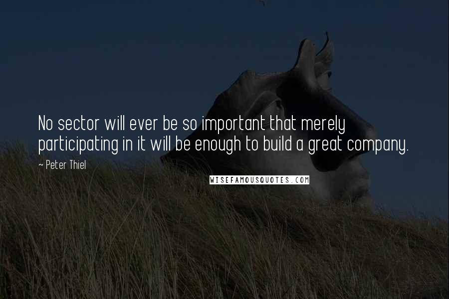 Peter Thiel Quotes: No sector will ever be so important that merely participating in it will be enough to build a great company.