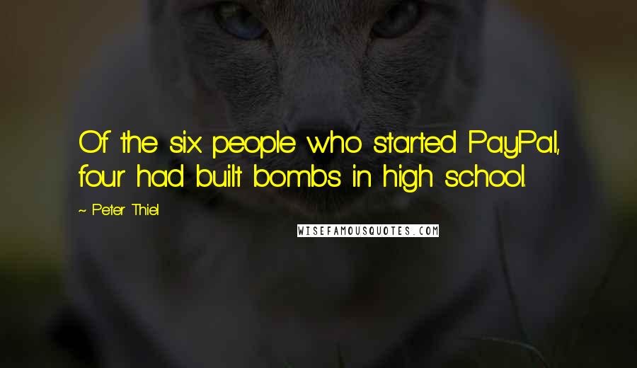 Peter Thiel Quotes: Of the six people who started PayPal, four had built bombs in high school.