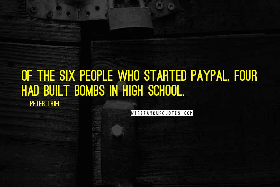 Peter Thiel Quotes: Of the six people who started PayPal, four had built bombs in high school.